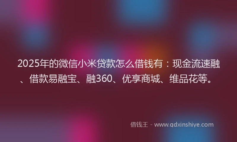2025年的微信小米贷款怎么借钱有：现金流速融、借款易融宝、融360、优享商城、维品花等。