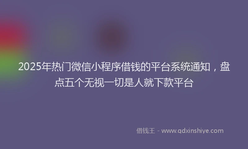 2025年热门微信小程序借钱的平台系统通知，盘点五个无视一切是人就下款平台