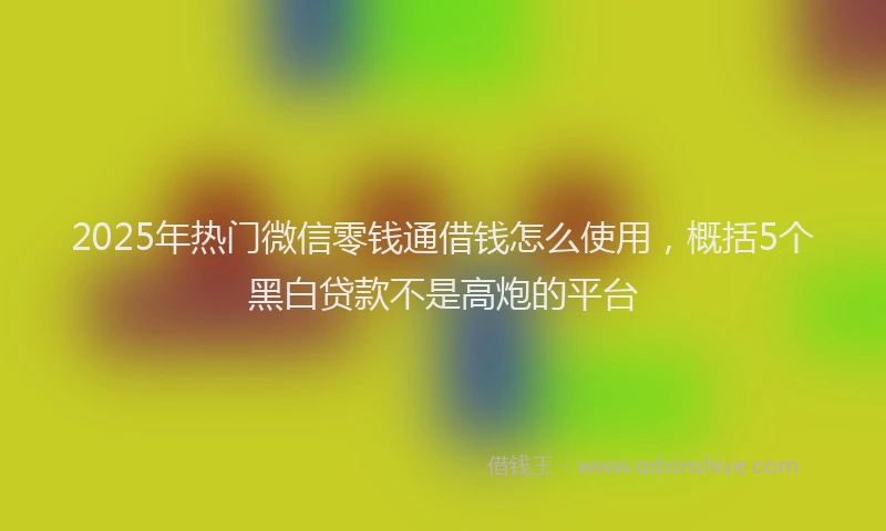 2025年热门微信零钱通借钱怎么使用，概括5个黑白贷款不是高炮的平台