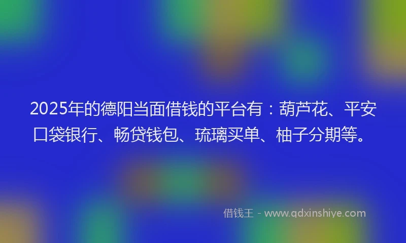 2025年的德阳当面借钱的平台有：葫芦花、平安口袋银行、畅贷钱包、琉璃买单、柚子分期等。