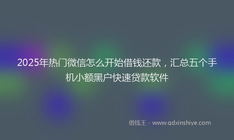 2025年热门微信怎么开始借钱还款，汇总五个手机小额黑户快速贷款软件