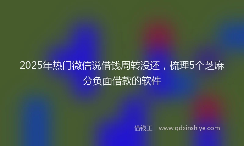 2025年热门微信说借钱周转没还，梳理5个芝麻分负面借款的软件