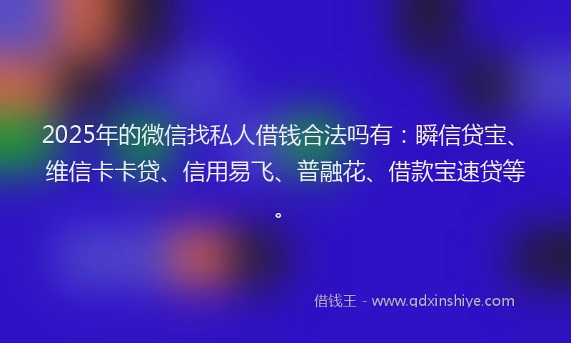 2025年的微信找私人借钱合法吗有：瞬信贷宝、维信卡卡贷、信用易飞、普融花、借款宝速贷等。