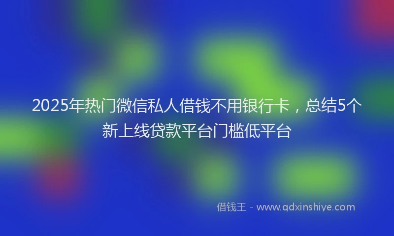 2025年热门微信私人借钱不用银行卡,总结5个新上线贷款平台门槛低平台