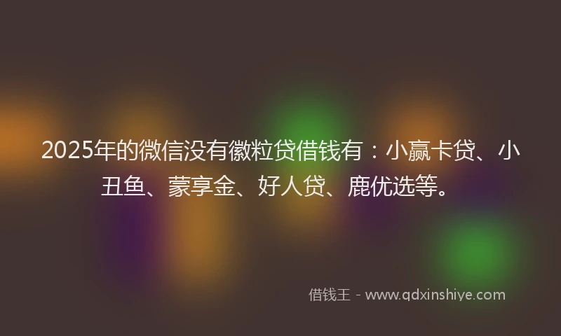 2025年的微信没有徽粒贷借钱有：小赢卡贷、小丑鱼、蒙享金、好人贷、鹿优选等。