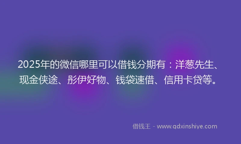2025年的微信哪里可以借钱分期有：洋葱先生、现金侠途、彤伊好物、钱袋速借、信用卡贷等。