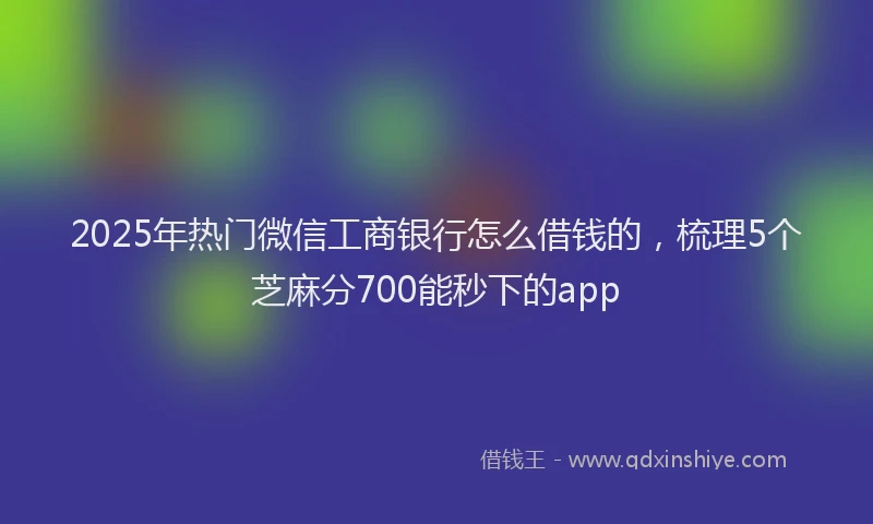 2025年热门微信工商银行怎么借钱的，梳理5个芝麻分700能秒下的app