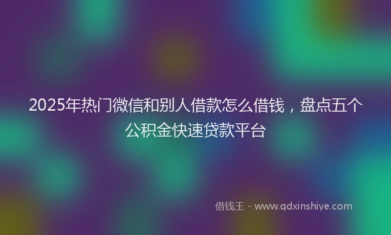2025年热门微信和别人借款怎么借钱，盘点五个公积金快速贷款平台