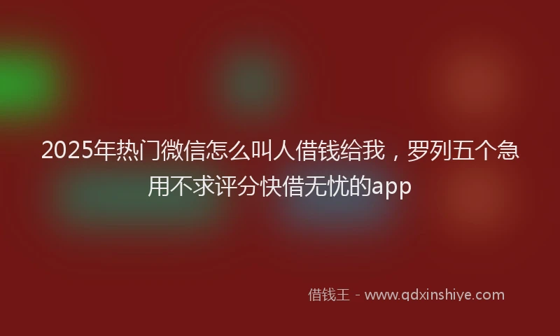 2025年热门微信怎么叫人借钱给我，罗列五个急用不求评分快借无忧的app