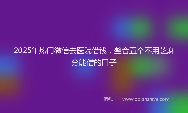2025年热门微信去医院借钱，整合五个不用芝麻分能借的口子