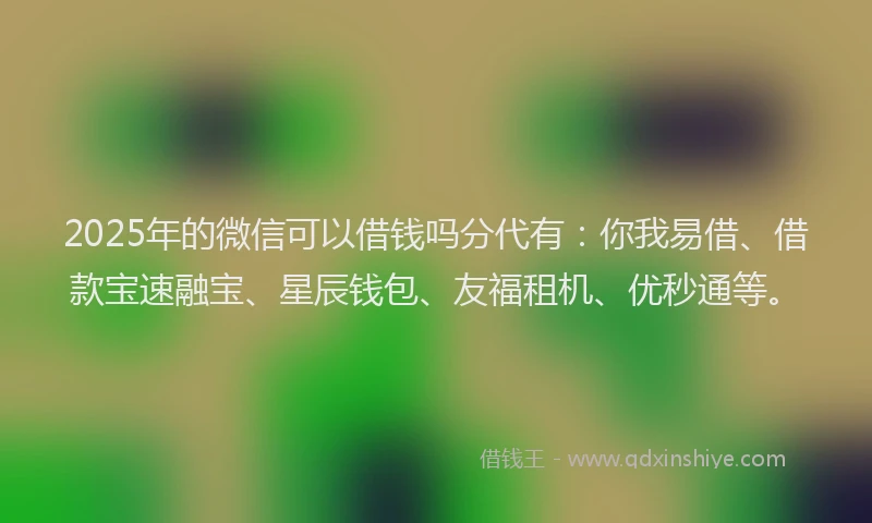 2025年的微信可以借钱吗分代有：你我易借、借款宝速融宝、星辰钱包、友福租机、优秒通等。