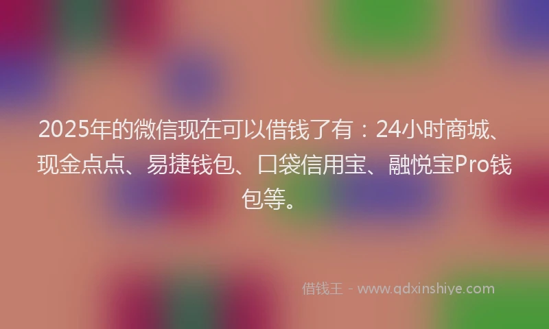 2025年的微信现在可以借钱了有：24小时商城、现金点点、易捷钱包、口袋信用宝、融悦宝Pro钱包等。
