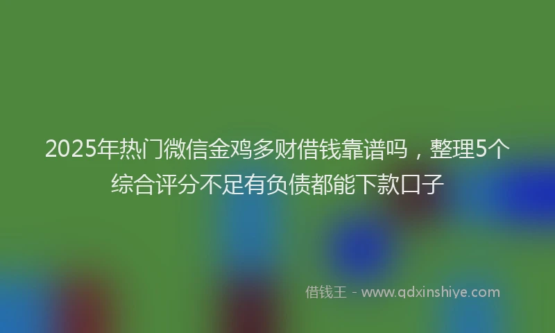 2025年热门微信金鸡多财借钱靠谱吗，整理5个综合评分不足有负债都能下款口子
