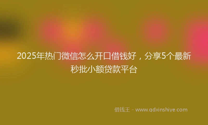 2025年热门微信怎么开口借钱好，分享5个最新秒批小额贷款平台
