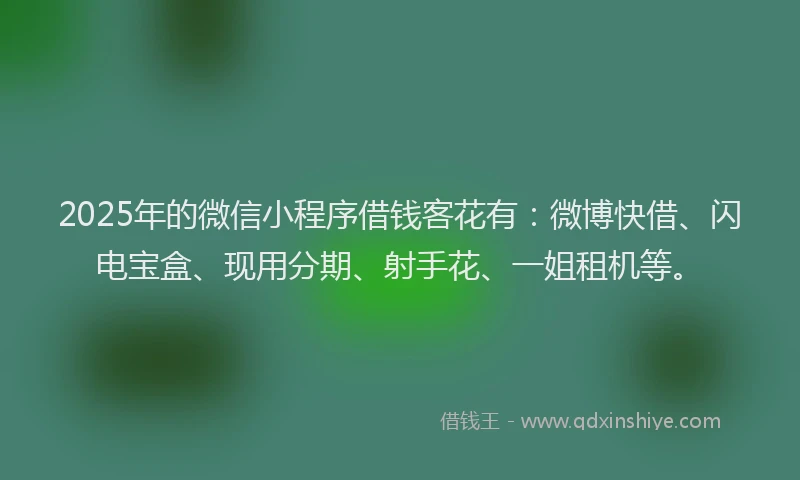 2025年的微信小程序借钱客花有：微博快借、闪电宝盒、现用分期、射手花、一姐租机等。