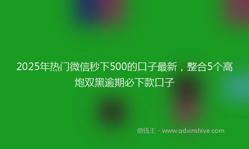 2025年热门微信秒下500的口子最新，整合5个高炮双黑逾期必下款口子