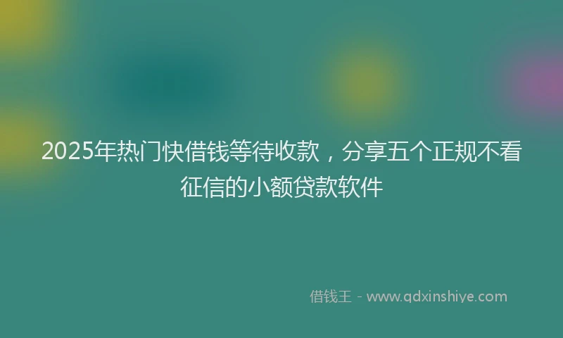 2025年热门快借钱等待收款，分享五个正规不看征信的小额贷款软件