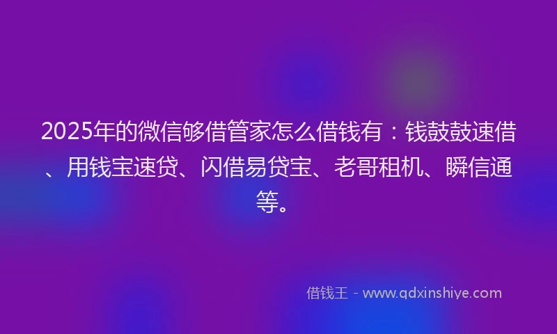 2025年的微信够借管家怎么借钱有：钱鼓鼓速借、用钱宝速贷、闪借易贷宝、老哥租机、瞬信通等。