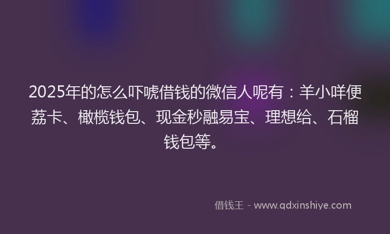 2025年的怎么吓唬借钱的微信人呢有:羊小咩便荔卡、橄榄钱包、现金秒融易宝、理想给、石榴钱包等。
