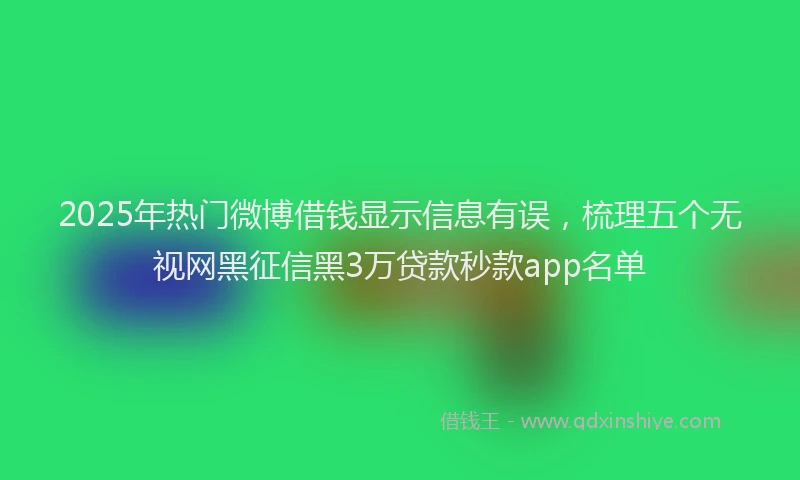 2025年热门微博借钱显示信息有误，梳理五个无视网黑征信黑3万贷款秒款app名单