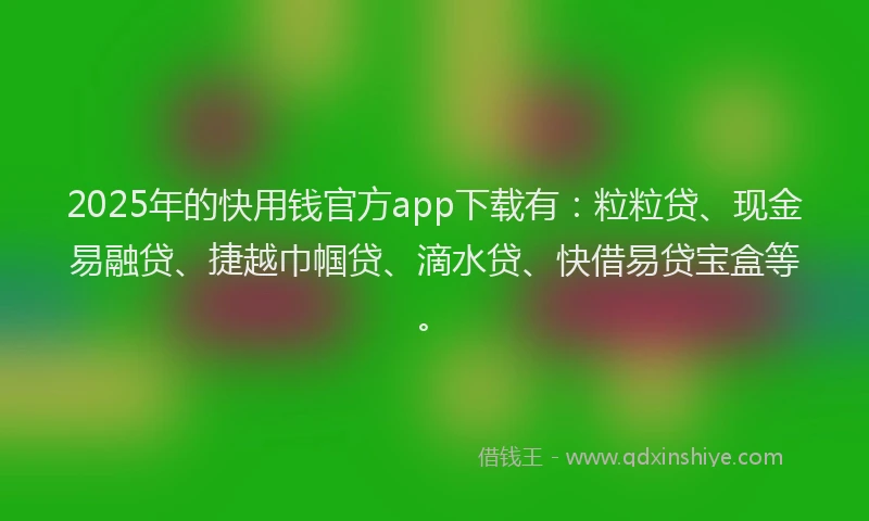 2025年的快用钱官方app下载有:粒粒贷、现金易融贷、捷越巾帼贷、滴水贷、快借易贷宝盒等。