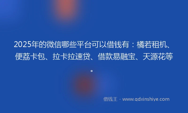 2025年的微信哪些平台可以借钱有：橘若租机、便荔卡包、拉卡拉速贷、借款易融宝、天源花等。
