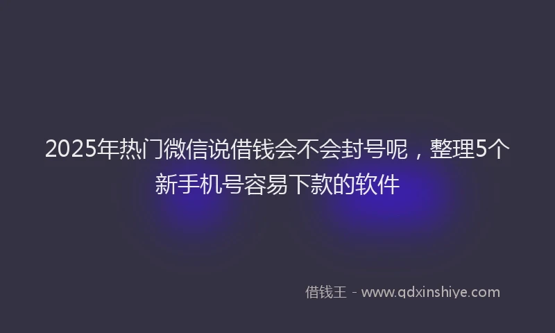 2025年热门微信说借钱会不会封号呢，整理5个新手机号容易下款的软件