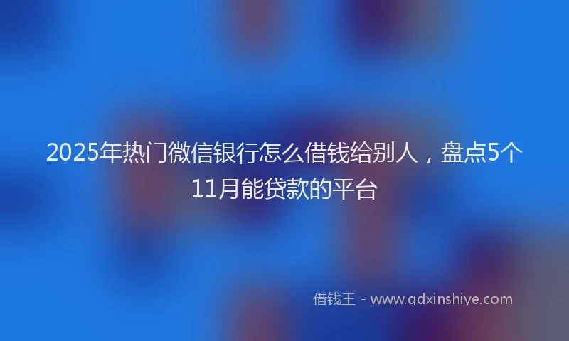 2025年热门微信银行怎么借钱给别人，盘点5个11月能贷款的平台