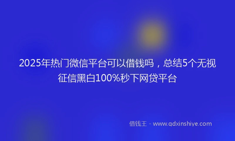 2025年热门微信平台可以借钱吗，总结5个无视征信黑白100%秒下网贷平台