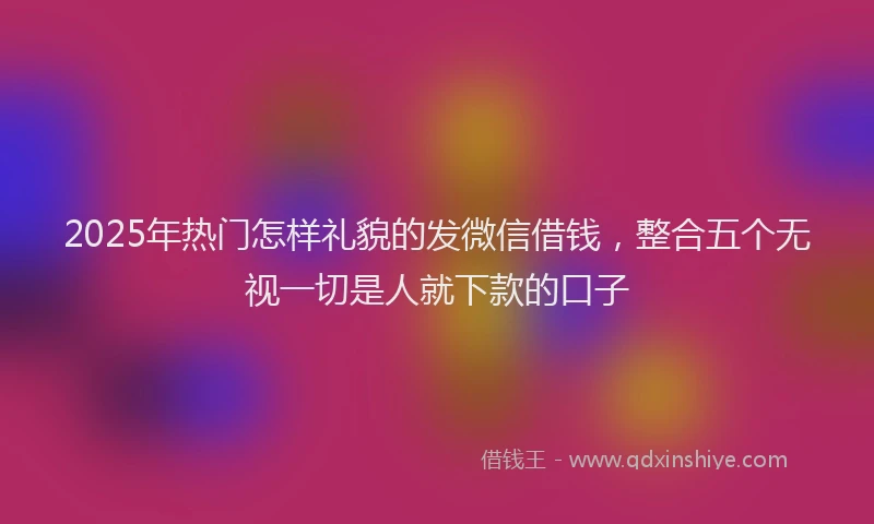 2025年热门怎样礼貌的发微信借钱，整合五个无视一切是人就下款的口子