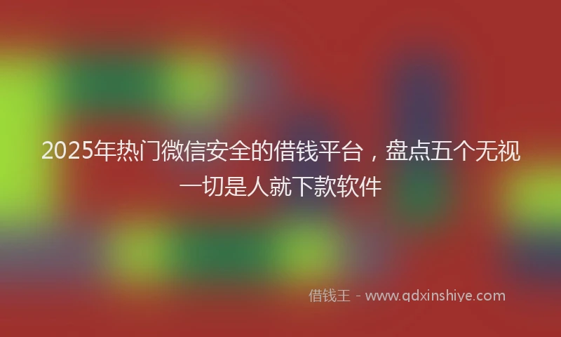 2025年热门微信安全的借钱平台，盘点五个无视一切是人就下款软件