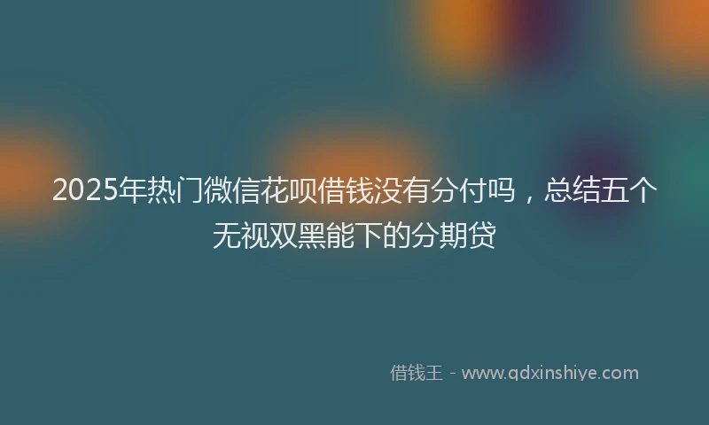 2025年热门微信花呗借钱没有分付吗，总结五个无视双黑能下的分期贷