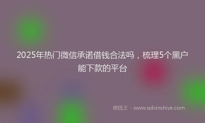 2025年热门微信承诺借钱合法吗，梳理5个黑户能下款的平台