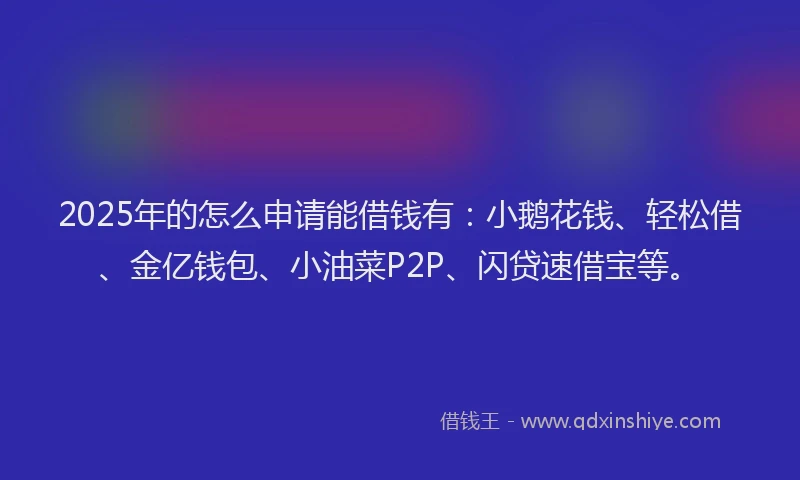 2025年的怎么申请能借钱有:小鹅花钱、轻松借、金亿钱包、小油菜P2P、闪贷速借宝等。