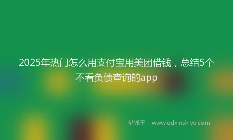 2025年热门怎么用支付宝用美团借钱，总结5个不看负债查询的app