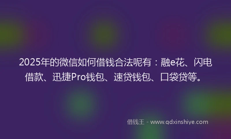 2025年的微信如何借钱合法呢有：融e花、闪电借款、迅捷Pro钱包、速贷钱包、口袋贷等。