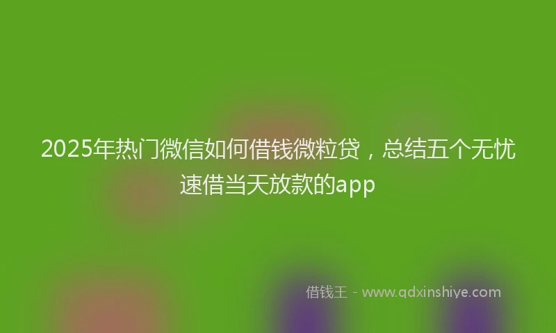 2025年热门微信如何借钱微粒贷，总结五个无忧速借当天放款的app