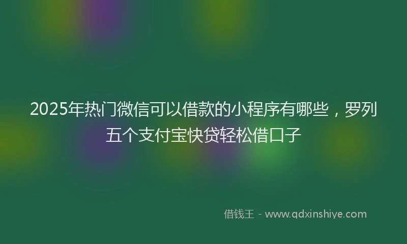 2025年热门微信可以借款的小程序有哪些，罗列五个支付宝快贷轻松借口子