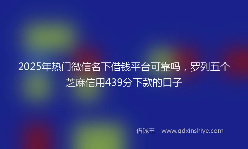 2025年热门微信名下借钱平台可靠吗，罗列五个芝麻信用439分下款的口子