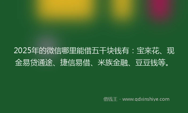2025年的微信哪里能借五干块钱有：宝来花、现金易贷通途、捷信易借、米族金融、豆豆钱等。