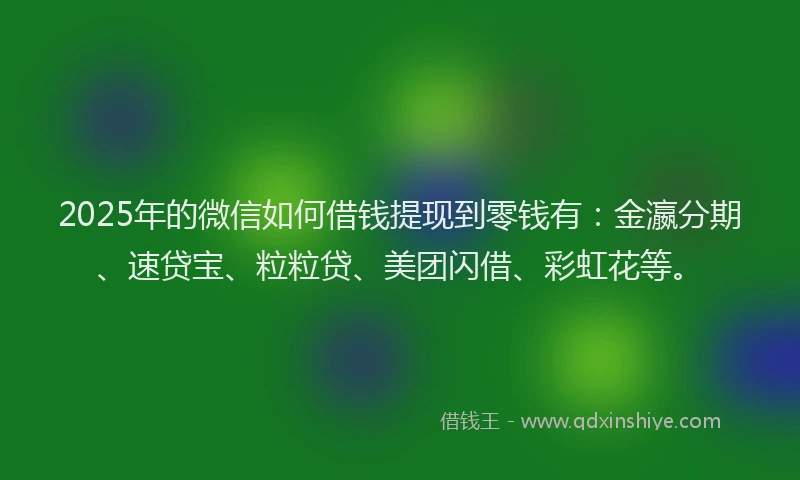 2025年的微信如何借钱提现到零钱有：金瀛分期、速贷宝、粒粒贷、美团闪借、彩虹花等。