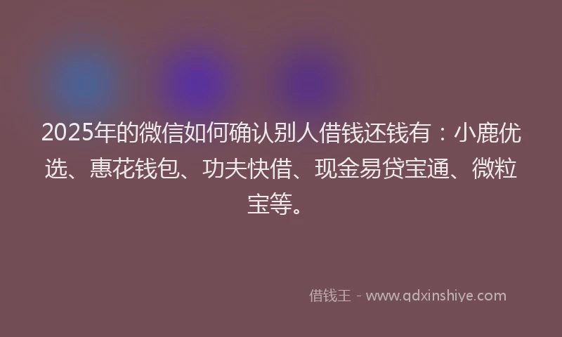 2025年的微信如何确认别人借钱还钱有：小鹿优选、惠花钱包、功夫快借、现金易贷宝通、微粒宝等。