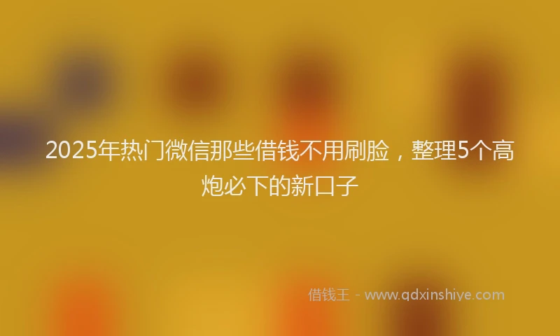 2025年热门微信那些借钱不用刷脸，整理5个高炮必下的新口子