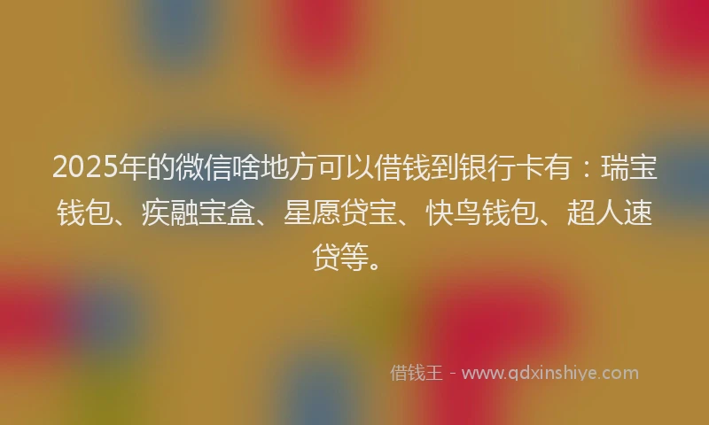 2025年的微信啥地方可以借钱到银行卡有：瑞宝钱包、疾融宝盒、星愿贷宝、快鸟钱包、超人速贷等。