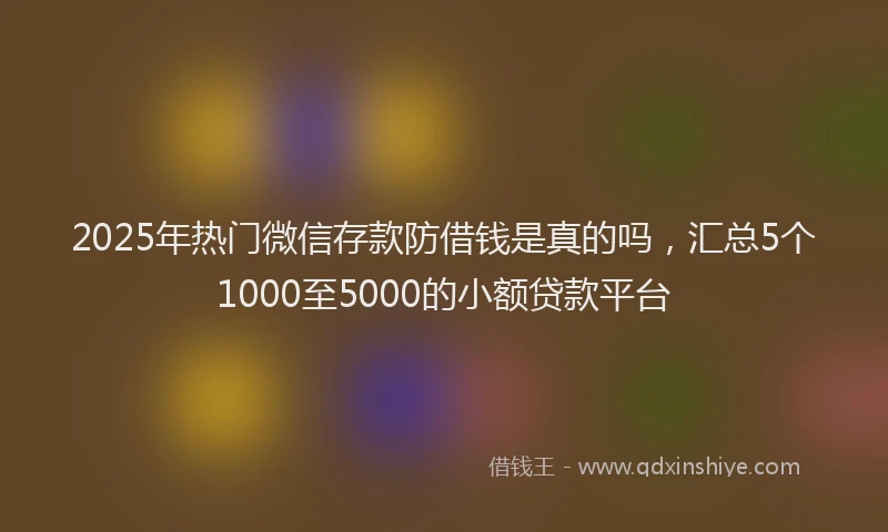 2025年热门微信存款防借钱是真的吗，汇总5个1000至5000的小额贷款平台