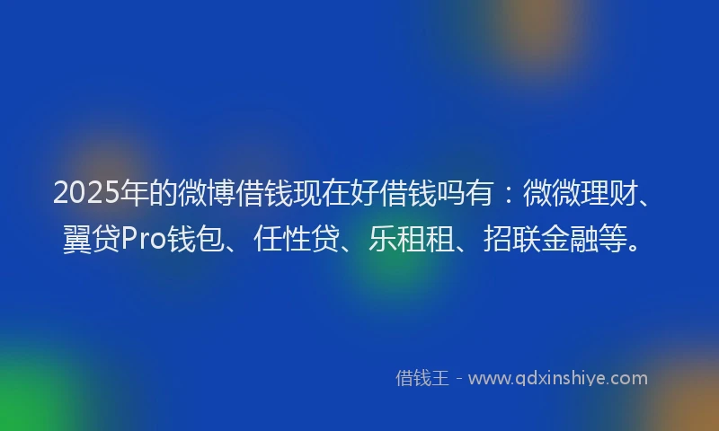 2025年的微博借钱现在好借钱吗有：微微理财、翼贷Pro钱包、任性贷、乐租租、招联金融等。