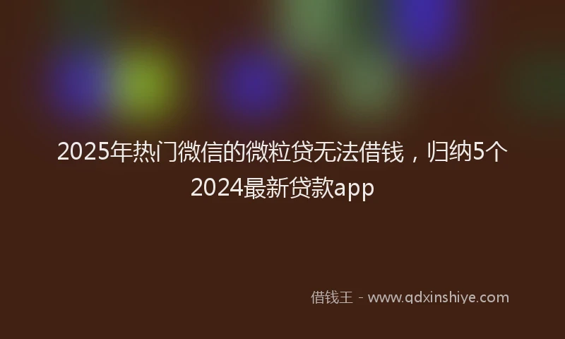 2025年热门微信的微粒贷无法借钱，归纳5个2024最新贷款app