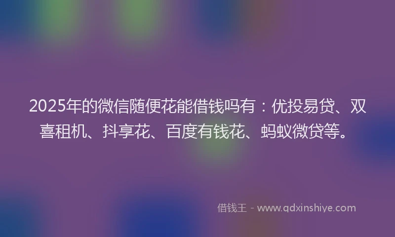 2025年的微信随便花能借钱吗有：优投易贷、双喜租机、抖享花、百度有钱花、蚂蚁微贷等。