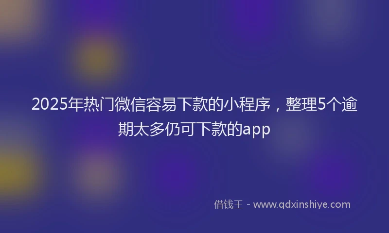 2025年热门微信容易下款的小程序，整理5个逾期太多仍可下款的app