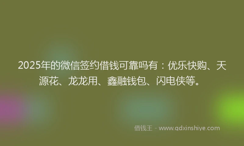 2025年的微信签约借钱可靠吗有：优乐快购、天源花、龙龙用、鑫融钱包、闪电侠等。